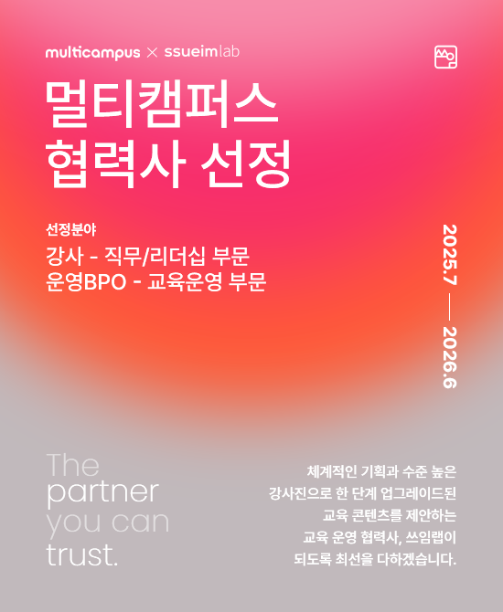 multicampus X ssueimlab 멀티캠퍼스 협력사 선정 선정분야 강사 - 직무/리더십 부문, 운영BPO - 교육운영부문 2025.7 - 2026.6 The partner you can trust 체계적인 기획과 수준 높은 강사진으로 한 단계 업그레이드된 교육 콘텐츠를 제안하는 교육 운영 협력사, 쓰임랩이 되도록 최선을 다하겠습니다.
